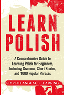 Learn Polish: A Comprehensive Guide to Learning Polish for Beginners, Including Grammar, Short Stories and 1000 Popular Phrases