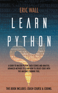 Learn Python: This Book Includes: Crash Course and Coding. A Guide to Master Python, Data Science and Analysis. Advanced Methods to Learn How to Create Codes with This Machine Learning Tool