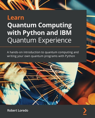 Learn Quantum Computing with Python and IBM Quantum Experience: A hands-on introduction to quantum computing and writing your own quantum programs with Python - Loredo, Robert