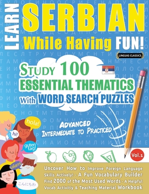 Learn Serbian While Having Fun! - Advanced: INTERMEDIATE TO PRACTICED - STUDY 100 ESSENTIAL THEMATICS WITH WORD SEARCH PUZZLES - VOL.1 - Uncover How to Improve Foreign Language Skills Actively! - A Fun Vocabulary Builder. - Linguas Classics