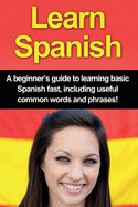 Learn Spanish: A Beginner's Guide to Learning Basic Spanish Fast, Including Useful Common Words and Phrases!