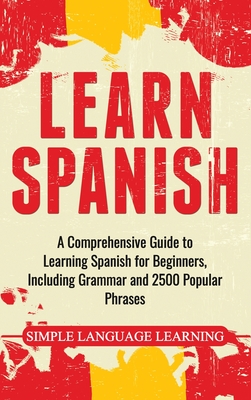 Learn Spanish: A Comprehensive Guide to Learning Spanish for Beginners, Including Grammar and 2500 Popular Phrases - Learning, Simple Language