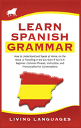 Learn Spanish Grammar: How to Understand and Speak at Home, on the Road, or Traveling in the Car, Even If You're a Beginner. Common Phrases, Instruction, and Pronunciation for Conversations