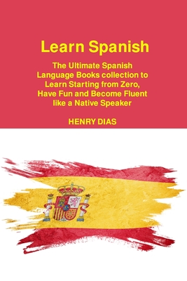 Learn Spanish: The Ultimate Spanish Language Books collection to Learn Starting from Zero, Have Fun and Become Fluent like a Native Speaker - Dias, Henry
