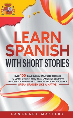Learn Spanish with Short Stories: Over 100 Dialogues & Daily Used Phrases to Learn Spanish in no Time. Language Learning Lessons for Beginners to Improve Your Vocabulary & Speak Spanish Like a Native! - Mastery, Language