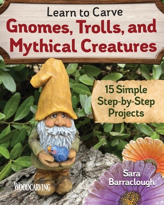 Learn to Carve Gnomes, Trolls, and Mythical Creatures: 15 Simple Step-By-Step Projects - Barraclough, Sara