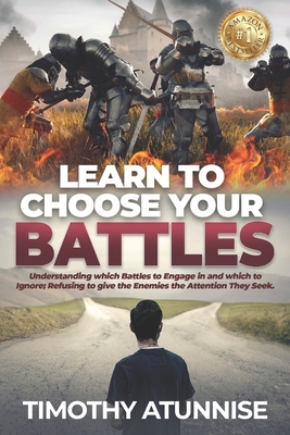 Learn To Choose Your Battle: Understanding Which Battles to Engage In and Which to Ignore; Refusing to Give the Enemies the Attention They Seek - Atunnise, Timothy