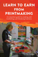 Learn to Earn from Printmaking: An Essential Guide to Creating and Marketing a Printmaking Business