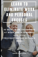 Learn to Eliminate Work and Personal Excuses: As Being More Productive at Work and in Personal Life, Stop Procrastinating Within a Week