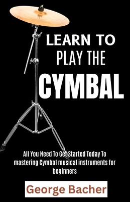 Learn to Play the Cymbal: All You Need To Get Started Today To mastering Djembe musical instruments for beginners - Bacher, George