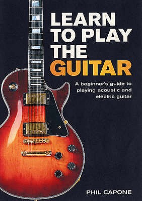Learn to Play the Guitar: A Beginner's Guide to Playing Accoustic and Electric Guitar - Capone, Phil