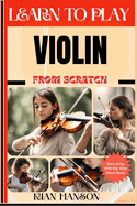 Learn to Play Violin from Scratch: Beginners Guide To Mastering Violin Playing, Demystify Music Theory, Proven Polyrhythm Techniques, Skill To Become Expert And Everything Needed To Learn