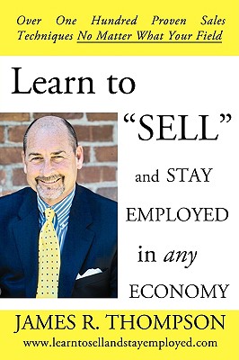 Learn to "SELL" and Stay Employed in Any Economy: Over One Hundred Proven Techniques for Sales No Matter what your Field - Thompson, James R, Professor