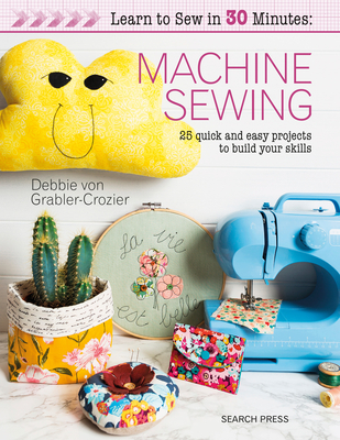 Learn to Sew in 30 Minutes: Machine Sewing: 25 Quick and Easy Projects to Build Your Skills - Grabler-Crozier, Debbie von