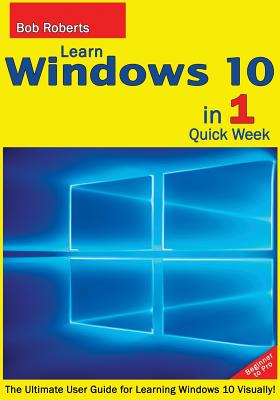 Learn Windows 10 in 1 Quick Week. Beginner to Pro.: The Ultimate User Guide for Learning Windows 10 Visually! - Roberts, Bob