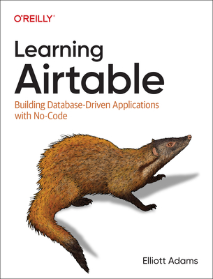 Learning Airtable: Building Database-Driven Applications with No-Code - Adams, Elliott