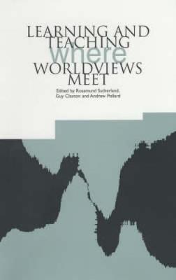 Learning and Teaching: Where Worldviews Meet - Claxton, Guy (Editor), and Pollard, Andrew (Editor), and Sutherland, Rosamund (Editor)