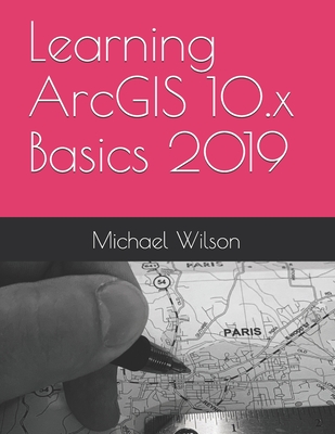 Learning ArcGIS 10.x Basics 2019 - Wilson, Michael