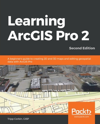 Learning ArcGIS Pro 2: A beginner's guide to creating 2D and 3D maps and editing geospatial data with ArcGIS Pro, 2nd Edition - Corbin, Tripp