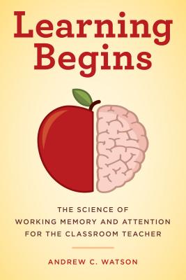 Learning Begins: The Science of Working Memory and Attention for the Classroom Teacher - Watson, Andrew C