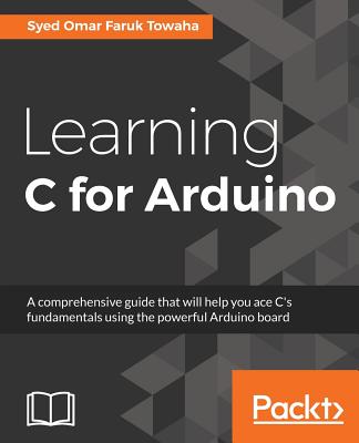 Learning C for Arduino: A comprehensive guide that will help you ace C's fundamentals using the powerful Arduino board - Towaha, Syed Omar Faruk