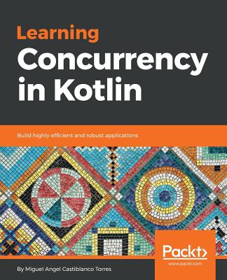 Learning Concurrency in Kotlin: Build highly efficient and robust applications - Castiblanco Torres, Miguel Angel