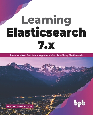 Learning Elasticsearch 7.X: Index, Analyze, Search and Aggregate Your Data Using Elasticsearch (English Edition) - Srivastava, Anurag