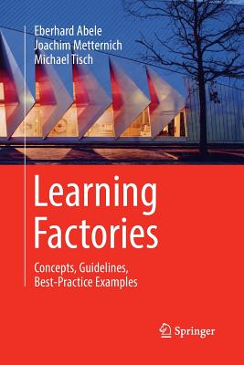 Learning Factories: Concepts, Guidelines, Best-Practice Examples - Abele, Eberhard, and Metternich, Joachim, and Tisch, Michael