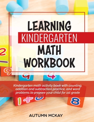 Learning Kindergarten Math Workbook: Kindergarten math activity book with counting, addition and subtraction practice, and word problems to prepare your child for 1st grade - McKay, Autumn