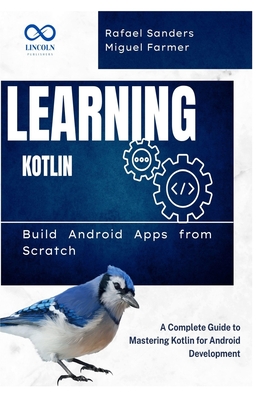 Learning Kotlin: Build Android Apps from Scratch: A Complete Guide to Mastering Kotlin for Android Development - Sanders, Rafael, and Farmer, Miguel