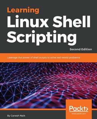 Learning Linux Shell Scripting: Leverage the power of shell scripts to solve real-world problems, 2nd Edition - Naik, Ganesh
