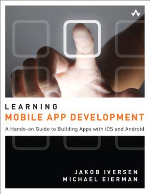 Learning Mobile App Development: A Hands-On Guide to Building Apps with iOS and Android - Iversen, Jakob, and Eierman, Michael
