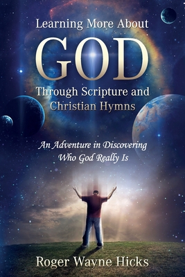 Learning More About God Through Scripture and Christian Hymns: An Adventure in Discovering Who God Really Is - Hicks, Roger Wayne