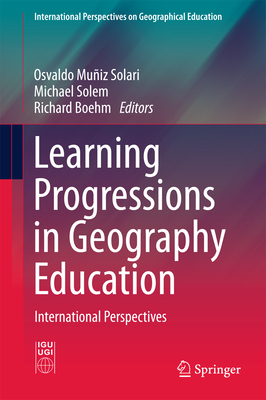 Learning Progressions in Geography Education: International Perspectives - Muiz Solari, Osvaldo (Editor), and Solem, Michael (Editor), and Boehm, Richard (Editor)