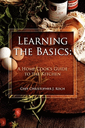 Learning the Basics: A Home Cook's Guide to the Kitchen: A Step-By-Step Guide to Learning the Basics