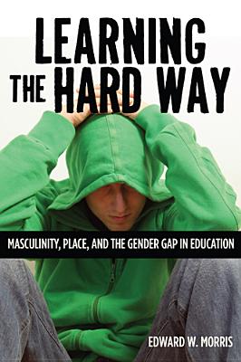 Learning the Hard Way: Masculinity, Place, and the Gender Gap in Education - Morris, Edward W