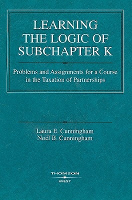 Learning the Logic of Subchapter K: Problems and Assignments for a Course in the Taxation of Partnerships - Cunningham, Laura E, and Cunningham, Noel B