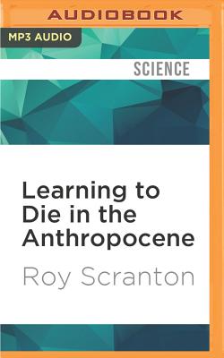 Learning to Die in the Anthropocene: Reflections on the End of a Civilization - Scranton, Roy, and Runnette, Sean (Read by)