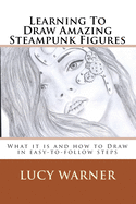 Learning to Draw Amazing Steampunk Figures: What It Is and How to Draw It in Easy-To-Follow Steps