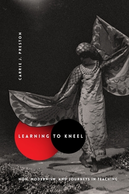 Learning to Kneel: Noh, Modernism, and Journeys in Teaching - Preston, Carrie J