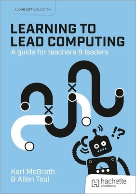 Learning to Lead Computing: A guide for teachers and leaders - McGrath, Karl, and Tsui, Allen