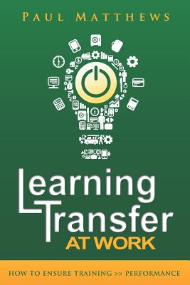 Learning Transfer at Work: How to Ensure Training >> Performance - Matthews, Paul