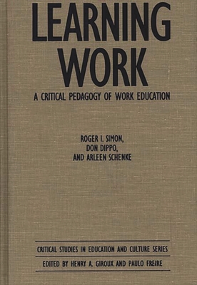 Learning Work: A Critical Pedagogy of Work Education - Simon, Roger I, and Dippo, Don, and Schenke, Arleen