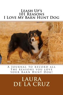 Leash Up's 101 Reasons I Love My Barn Hunt Dog: A Journal to record all the reasons you love your Barn Hunt Dog! - De La Cruz, Laura