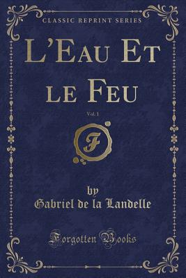 L'Eau Et Le Feu, Vol. 1 (Classic Reprint) - Landelle, Gabriel De La