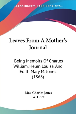 Leaves From A Mother's Journal: Being Memoirs Of Charles William, Helen Louisa, And Edith Mary M. Jones (1868) - Jones, Charles, Mrs., and Hunt, W (Foreword by)