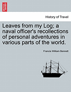 Leaves from My Log; A Naval Officer's Recollections of Personal Adventures in Various Parts of the World. - Bennett, Francis William