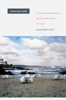 Leaving Art: Writings on Performance, Politics, and Publics, 1974-2007 - Lacy, Suzanne