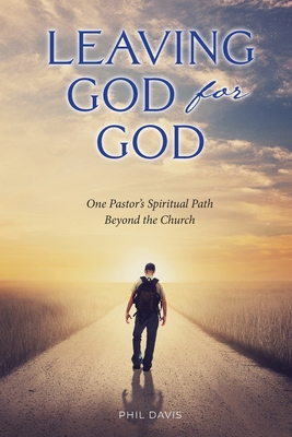 Leaving God for God: One Pastor's Spiritual Path Beyond the Church - Davis, Phil