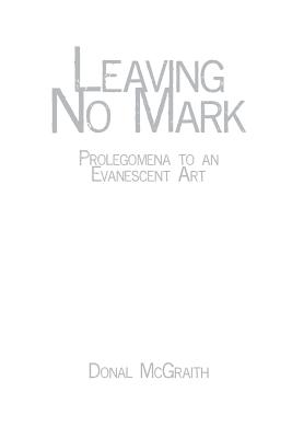 Leaving No Mark: Prolegomena to an Evanescent Art - McGraith, Donal